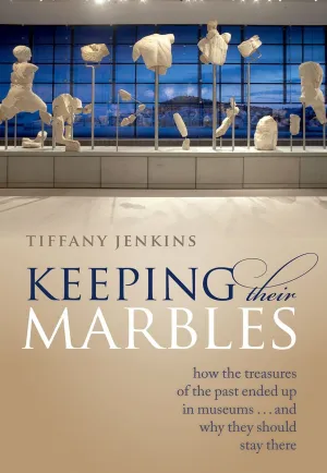 Keeping Their Marbles: How the Treasures of the Past Ended Up in Museums - And Why They Should Stay There 1st Edition